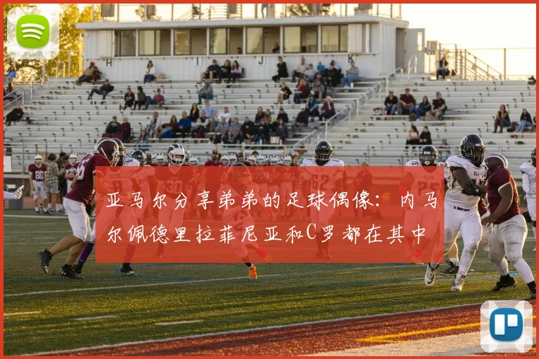 亚马尔分享弟弟的足球偶像：内马尔佩德里拉菲尼亚和C罗都在其中