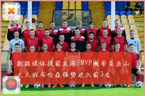 数据媒体提前发布FMVP概率亚历山大文班布伦森强势进入前3名