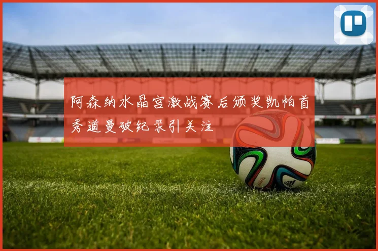 阿森纳水晶宫激战赛后颁奖凯帕首秀道曼破纪录引关注