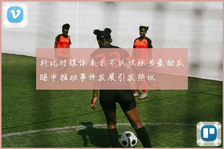 科比对媒体表示不认识林书豪甜瓜暗中推动事件发展引发热议