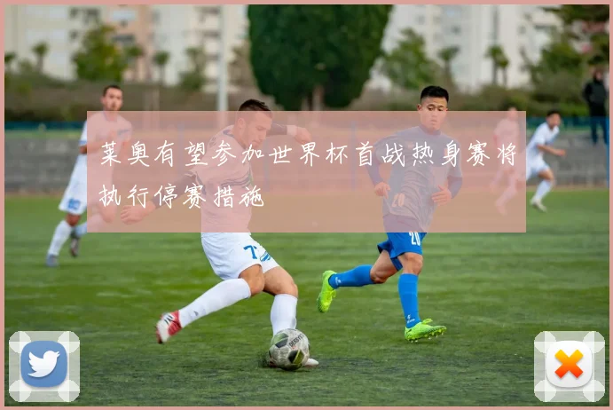 莱奥有望参加世界杯首战热身赛将执行停赛措施