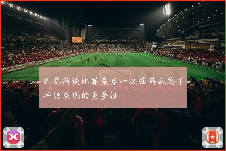 巴恩斯谈比赛最后一攻强调反思下半场表现的重要性