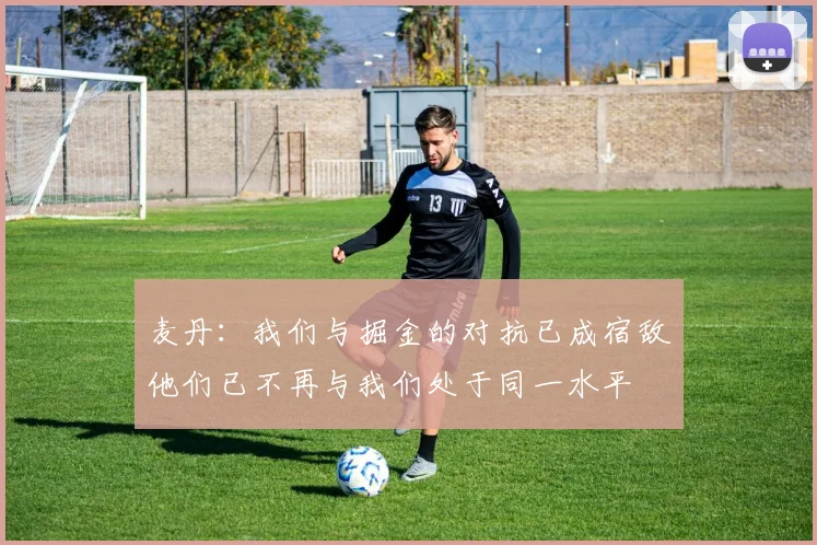 麦丹：我们与掘金的对抗已成宿敌他们已不再与我们处于同一水平