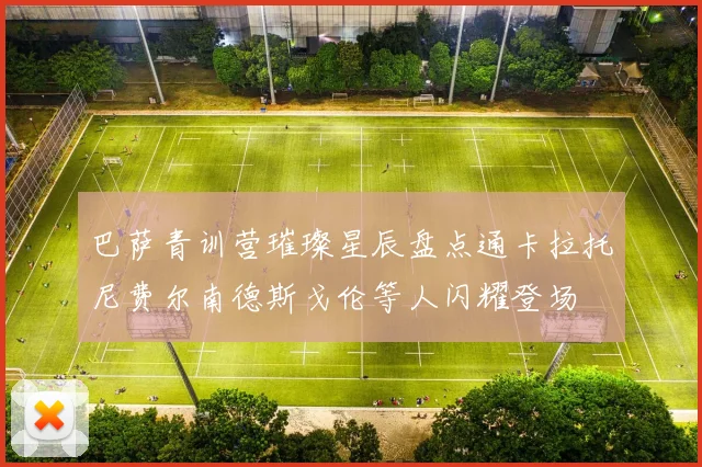 巴萨青训营璀璨星辰盘点通卡拉托尼费尔南德斯戈伦等人闪耀登场