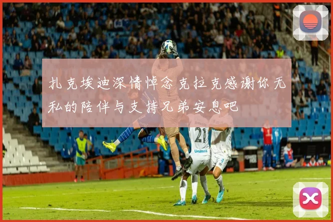 扎克埃迪深情悼念克拉克感谢你无私的陪伴与支持兄弟安息吧