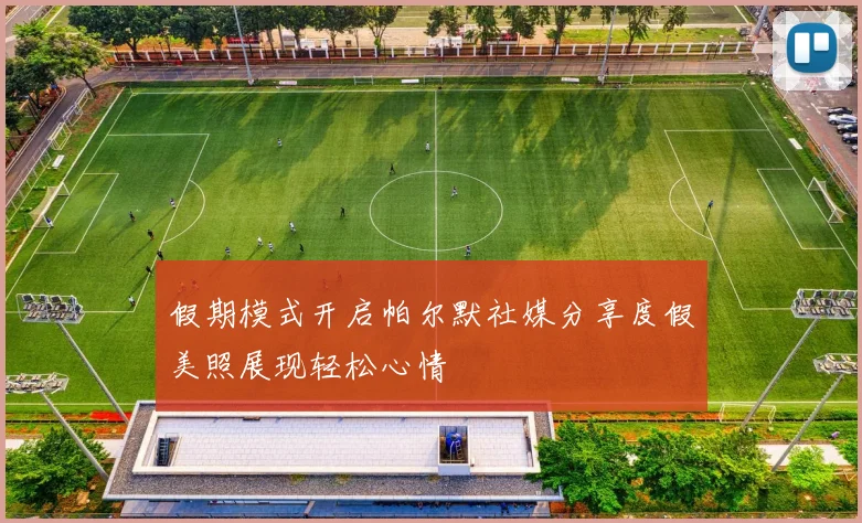 假期模式开启帕尔默社媒分享度假美照展现轻松心情