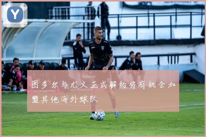 图多尔与尤文正式解约将有机会加盟其他海外球队