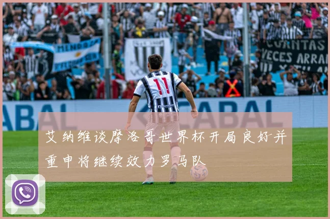 艾纳维谈摩洛哥世界杯开局良好并重申将继续效力罗马队