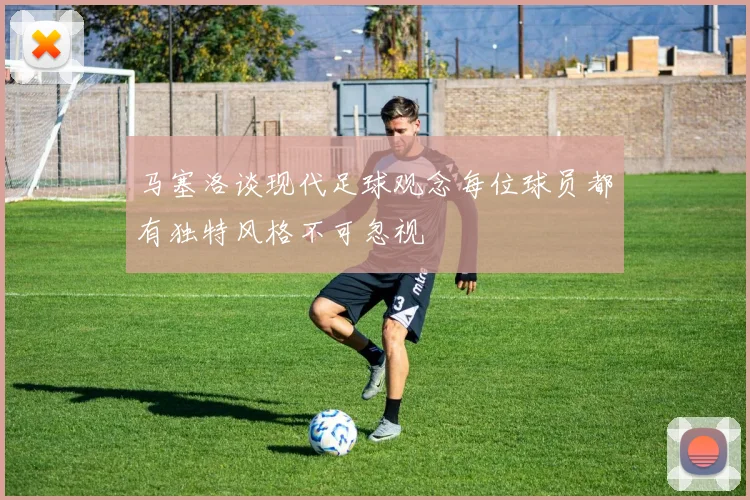 马塞洛谈现代足球观念每位球员都有独特风格不可忽视