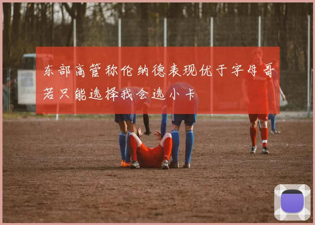 东部高管称伦纳德表现优于字母哥若只能选择我会选小卡