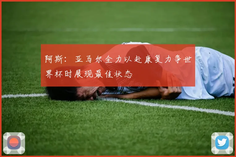 阿斯：亚马尔全力以赴康复力争世界杯时展现最佳状态