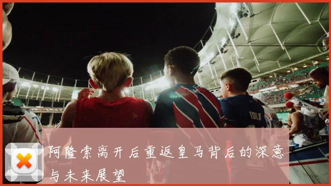 阿隆索离开后重返皇马背后的深意与未来展望