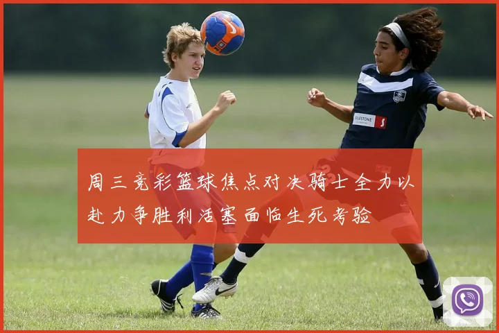 周三竞彩篮球焦点对决骑士全力以赴力争胜利活塞面临生死考验
